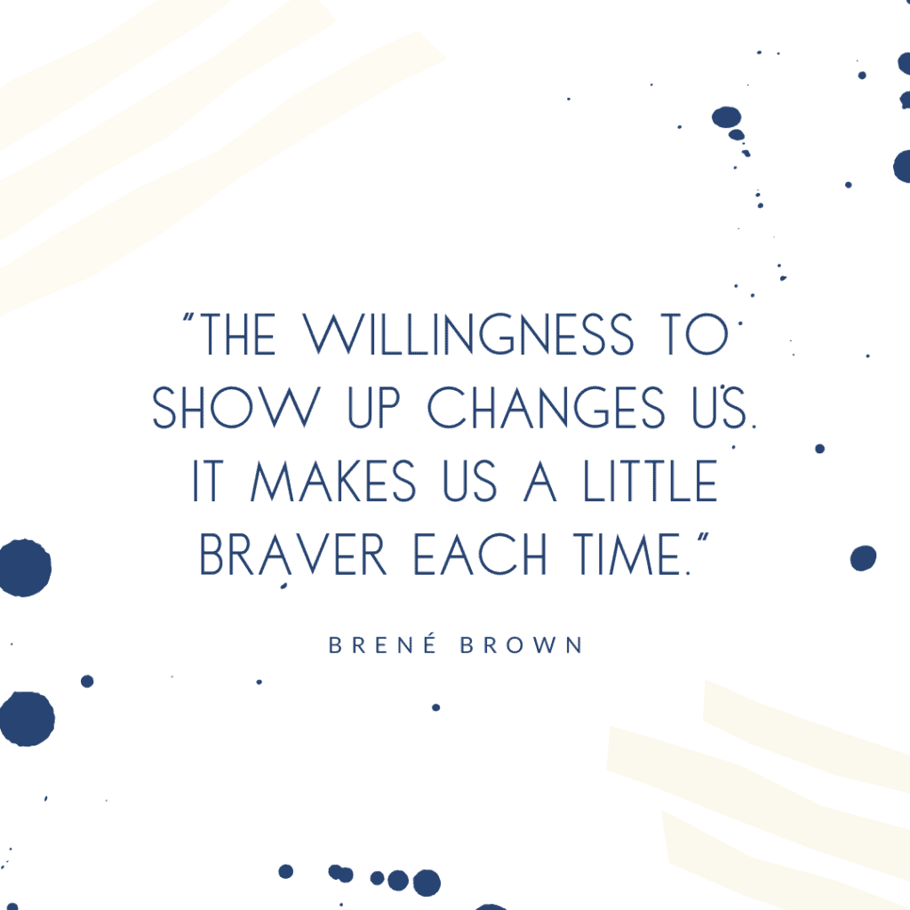 Motivational Quote that says The willingness to show up changes us. It makes us a little braver each time. Brene' Brown